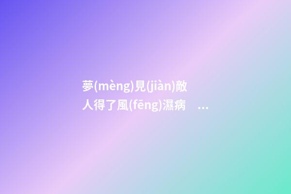 夢(mèng)見(jiàn)敵人得了風(fēng)濕病　周公解夢(mèng)之夢(mèng)到敵人得了風(fēng)濕病